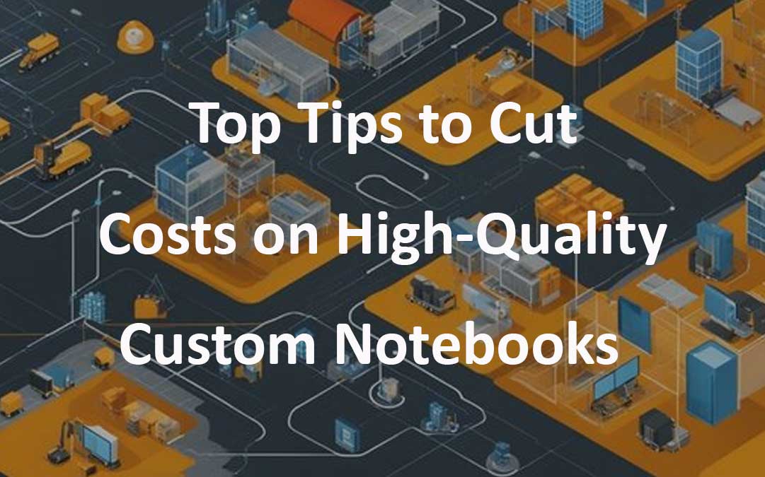 Top Tips to Cut Costs on High-Quality Custom Printed Notebooks