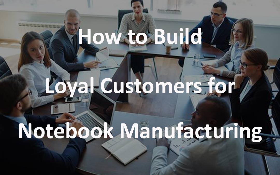 How to Build Loyal Customers for Notebook Manufacturing